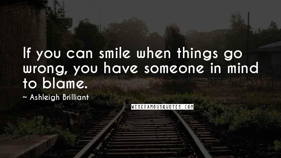 Ashleigh Brilliant Quotes: If you can smile when things go wrong, you have someone in mind to blame.