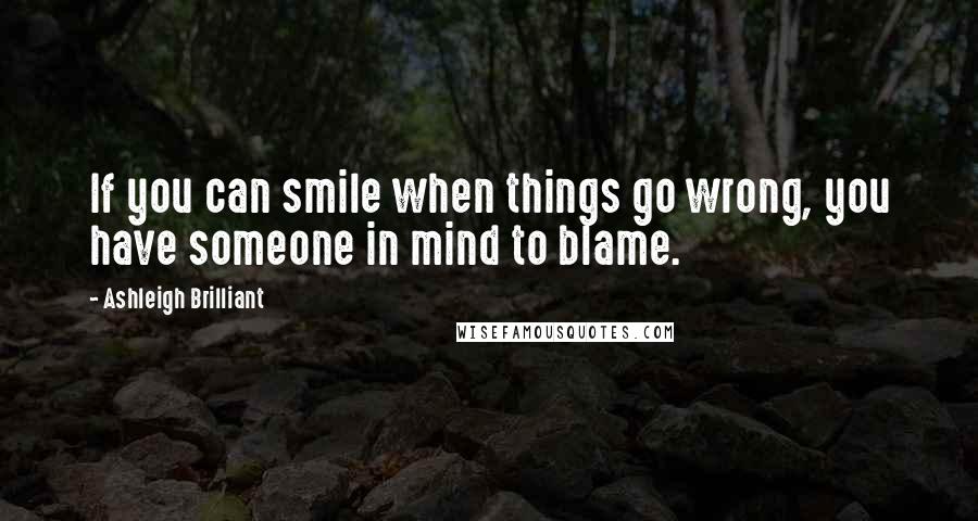 Ashleigh Brilliant Quotes: If you can smile when things go wrong, you have someone in mind to blame.