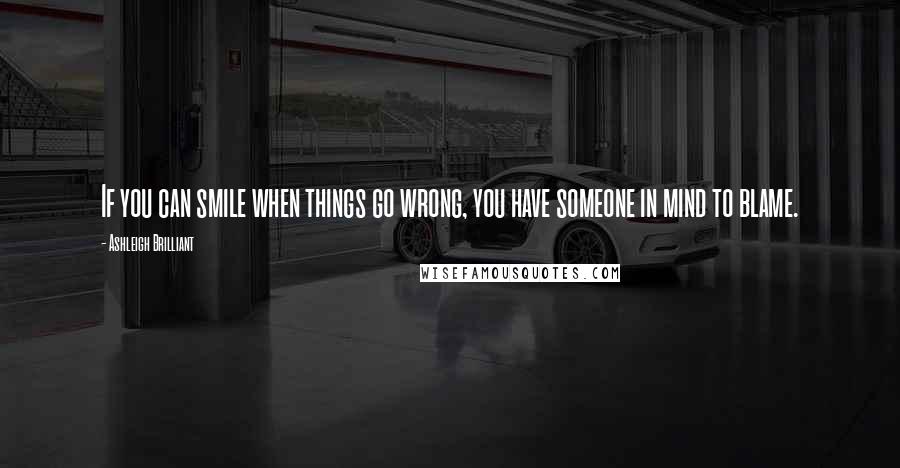 Ashleigh Brilliant Quotes: If you can smile when things go wrong, you have someone in mind to blame.