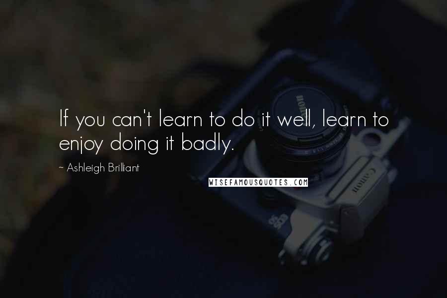 Ashleigh Brilliant Quotes: If you can't learn to do it well, learn to enjoy doing it badly.