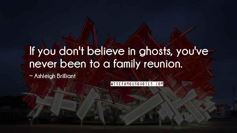 Ashleigh Brilliant Quotes: If you don't believe in ghosts, you've never been to a family reunion.