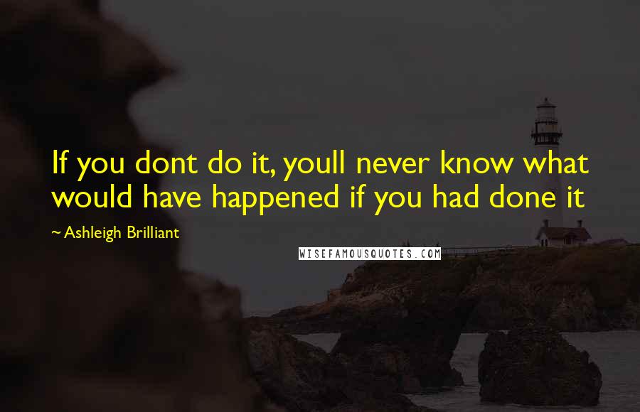 Ashleigh Brilliant Quotes: If you dont do it, youll never know what would have happened if you had done it