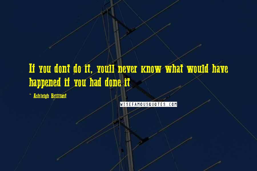 Ashleigh Brilliant Quotes: If you dont do it, youll never know what would have happened if you had done it