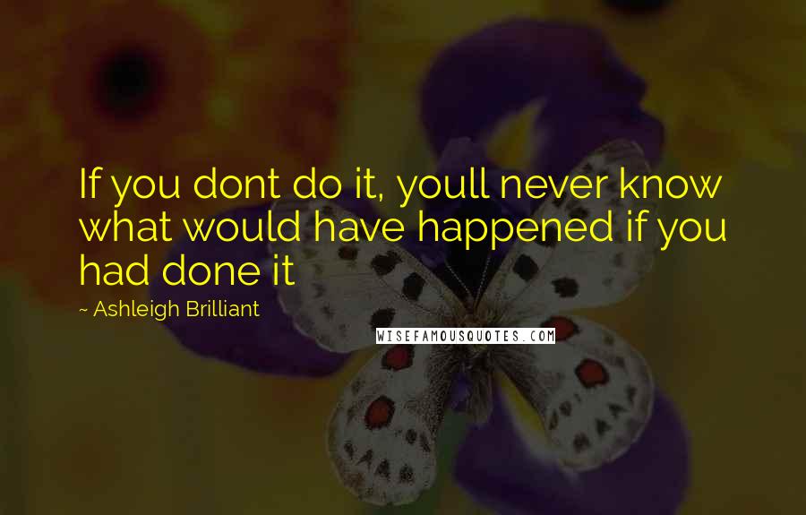 Ashleigh Brilliant Quotes: If you dont do it, youll never know what would have happened if you had done it