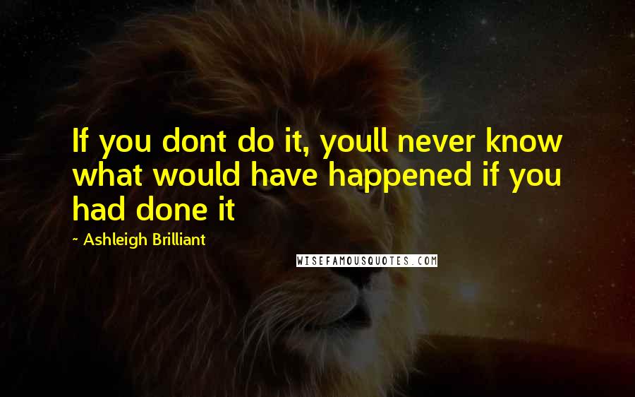 Ashleigh Brilliant Quotes: If you dont do it, youll never know what would have happened if you had done it