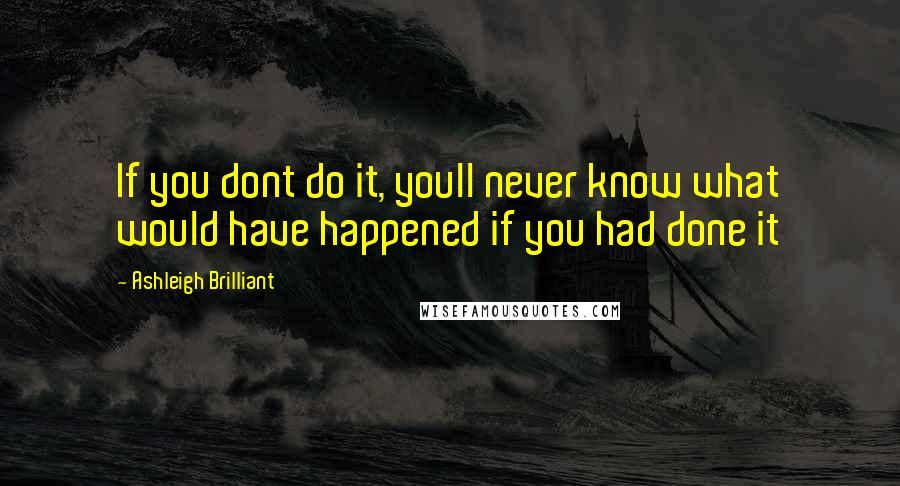 Ashleigh Brilliant Quotes: If you dont do it, youll never know what would have happened if you had done it