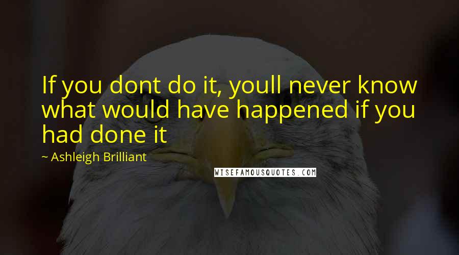 Ashleigh Brilliant Quotes: If you dont do it, youll never know what would have happened if you had done it