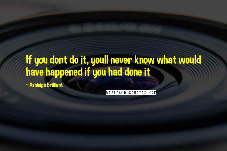 Ashleigh Brilliant Quotes: If you dont do it, youll never know what would have happened if you had done it