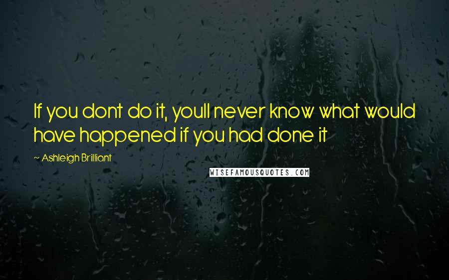 Ashleigh Brilliant Quotes: If you dont do it, youll never know what would have happened if you had done it