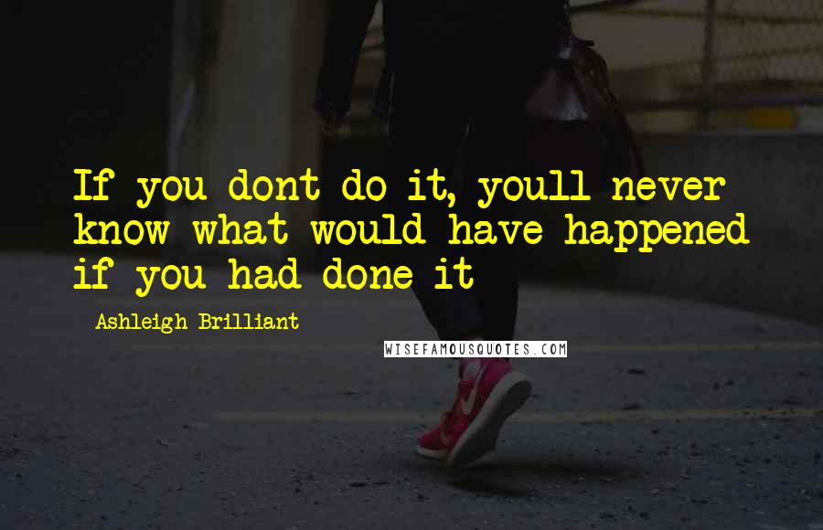 Ashleigh Brilliant Quotes: If you dont do it, youll never know what would have happened if you had done it