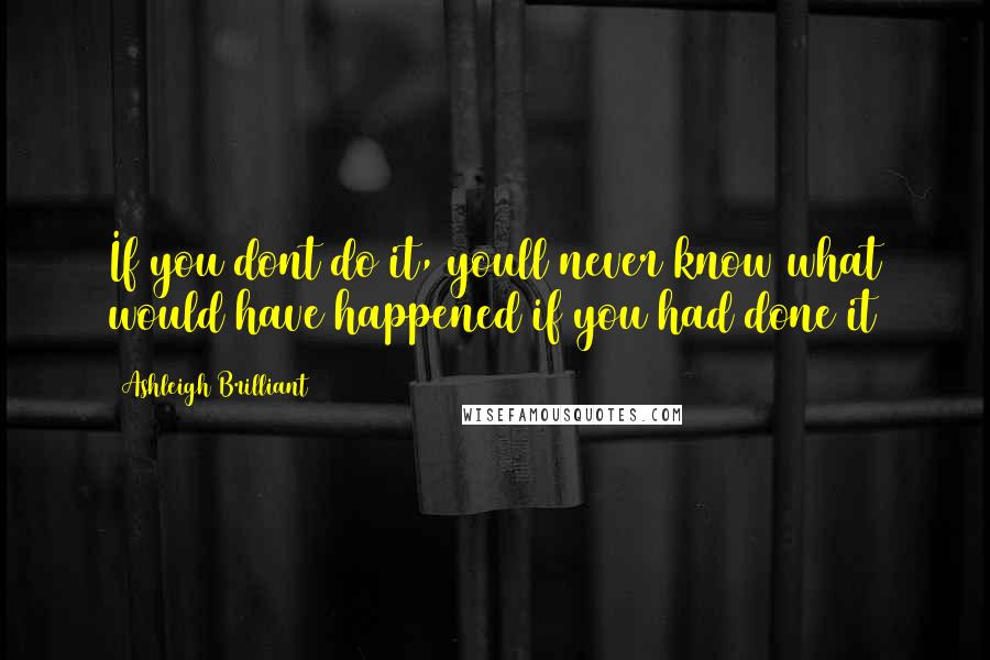 Ashleigh Brilliant Quotes: If you dont do it, youll never know what would have happened if you had done it