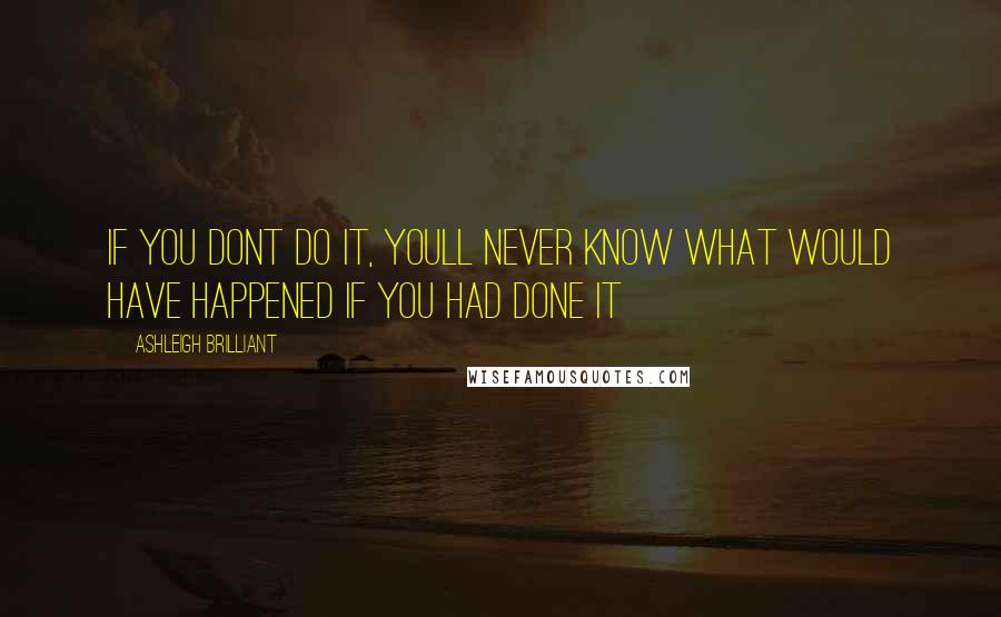 Ashleigh Brilliant Quotes: If you dont do it, youll never know what would have happened if you had done it