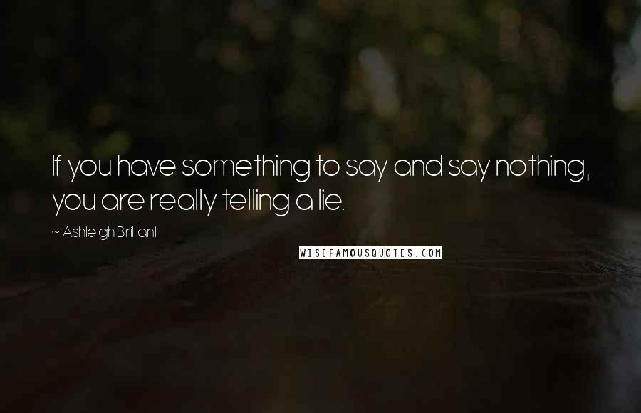 Ashleigh Brilliant Quotes: If you have something to say and say nothing, you are really telling a lie.