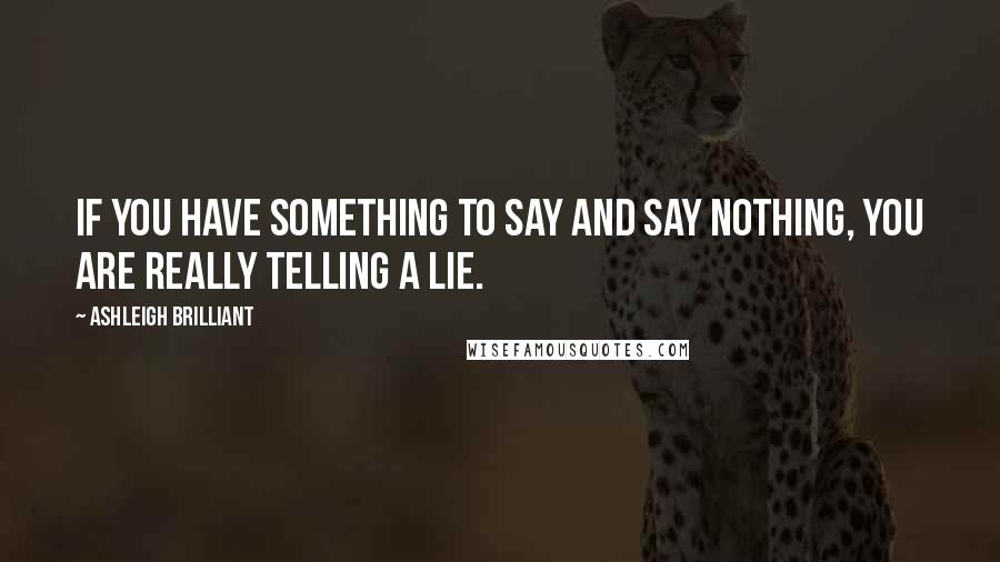 Ashleigh Brilliant Quotes: If you have something to say and say nothing, you are really telling a lie.