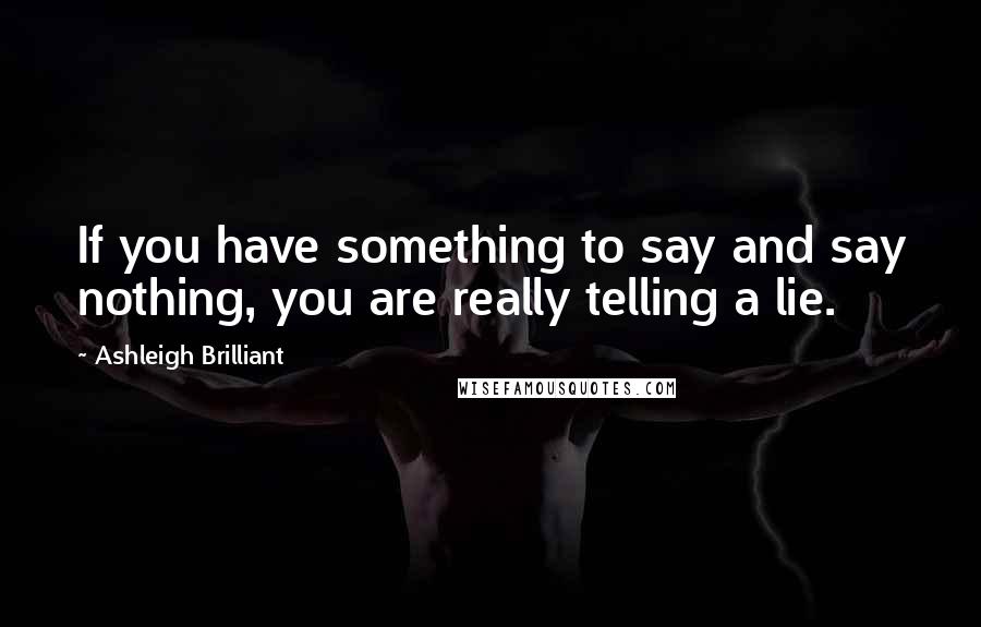 Ashleigh Brilliant Quotes: If you have something to say and say nothing, you are really telling a lie.