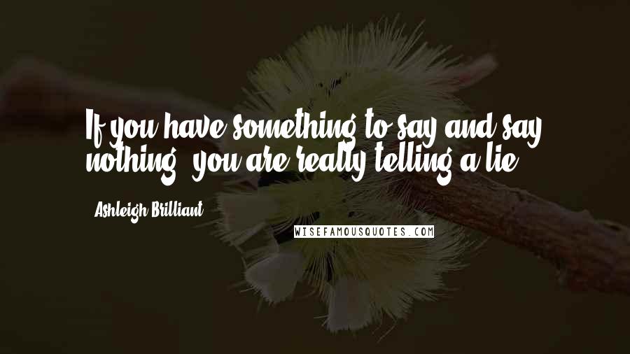 Ashleigh Brilliant Quotes: If you have something to say and say nothing, you are really telling a lie.