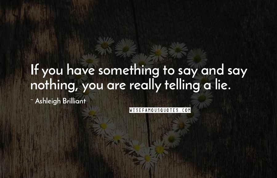 Ashleigh Brilliant Quotes: If you have something to say and say nothing, you are really telling a lie.