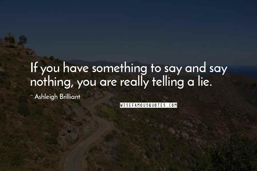 Ashleigh Brilliant Quotes: If you have something to say and say nothing, you are really telling a lie.