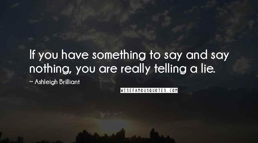 Ashleigh Brilliant Quotes: If you have something to say and say nothing, you are really telling a lie.