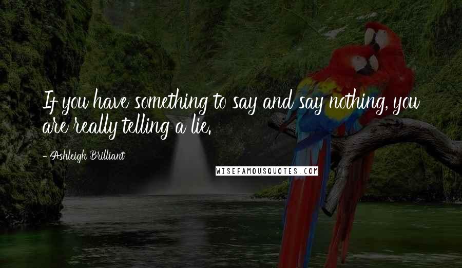 Ashleigh Brilliant Quotes: If you have something to say and say nothing, you are really telling a lie.