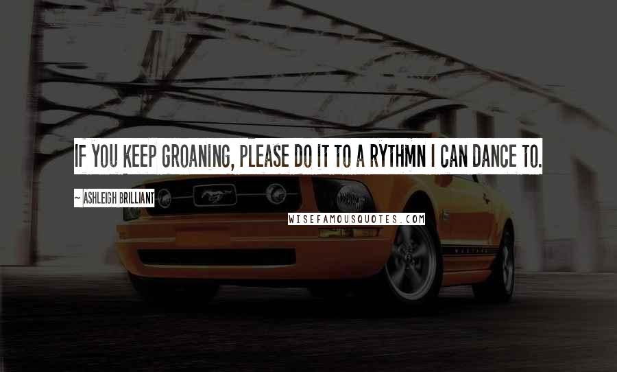 Ashleigh Brilliant Quotes: If you keep groaning, please do it to a rythmn I can dance to.