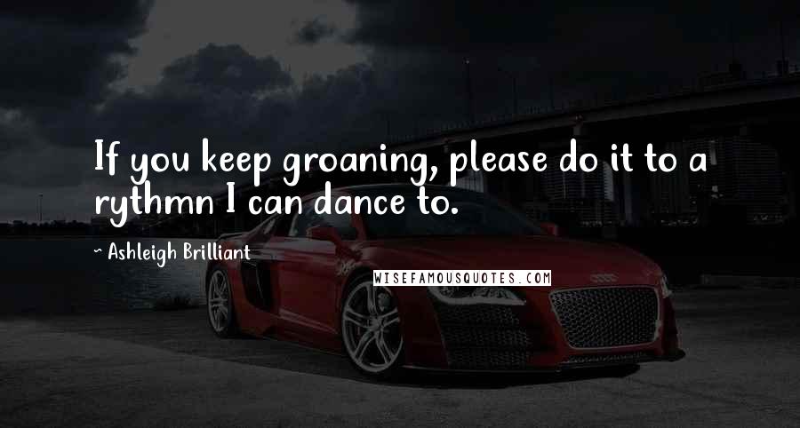 Ashleigh Brilliant Quotes: If you keep groaning, please do it to a rythmn I can dance to.