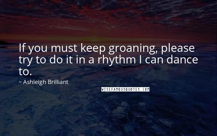 Ashleigh Brilliant Quotes: If you must keep groaning, please try to do it in a rhythm I can dance to.