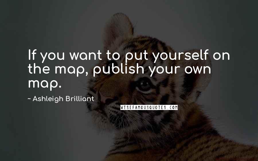 Ashleigh Brilliant Quotes: If you want to put yourself on the map, publish your own map.