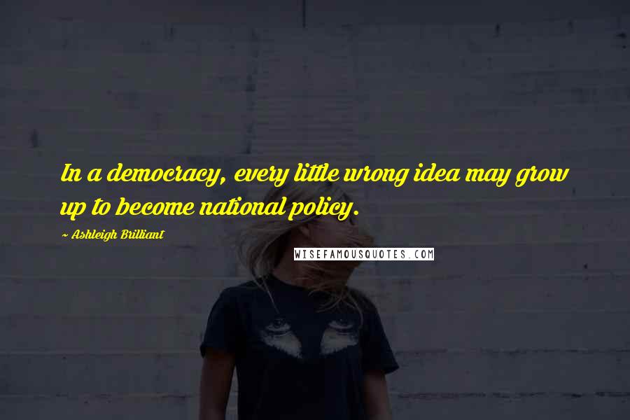 Ashleigh Brilliant Quotes: In a democracy, every little wrong idea may grow up to become national policy.