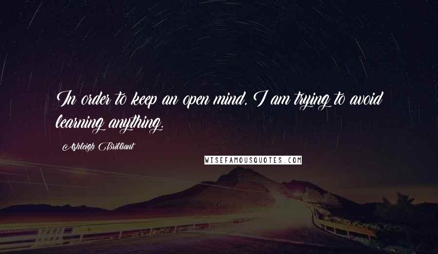 Ashleigh Brilliant Quotes: In order to keep an open mind, I am trying to avoid learning anything.