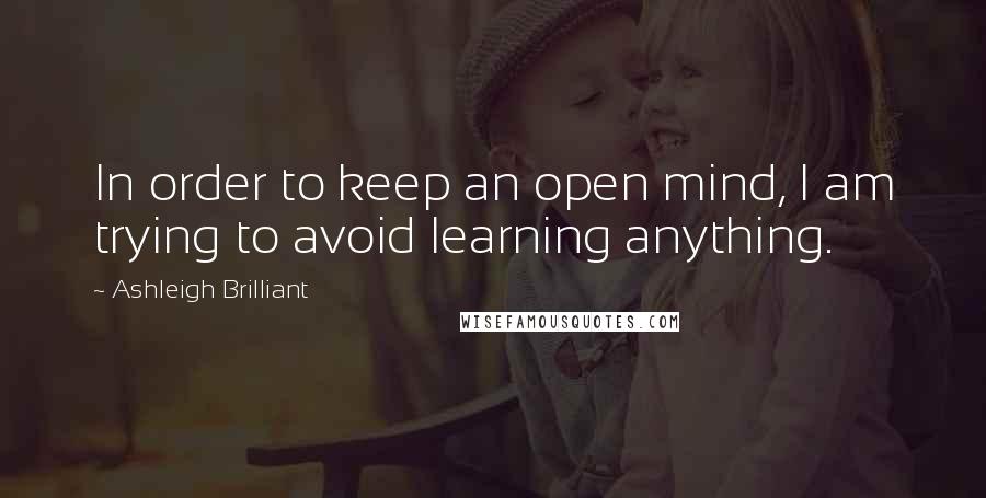 Ashleigh Brilliant Quotes: In order to keep an open mind, I am trying to avoid learning anything.
