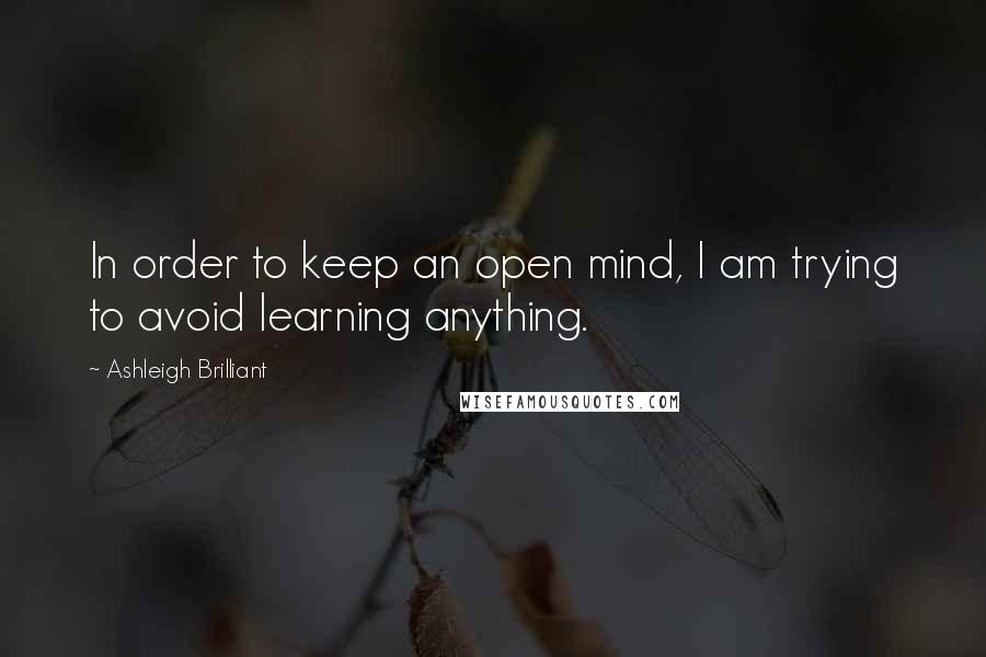 Ashleigh Brilliant Quotes: In order to keep an open mind, I am trying to avoid learning anything.