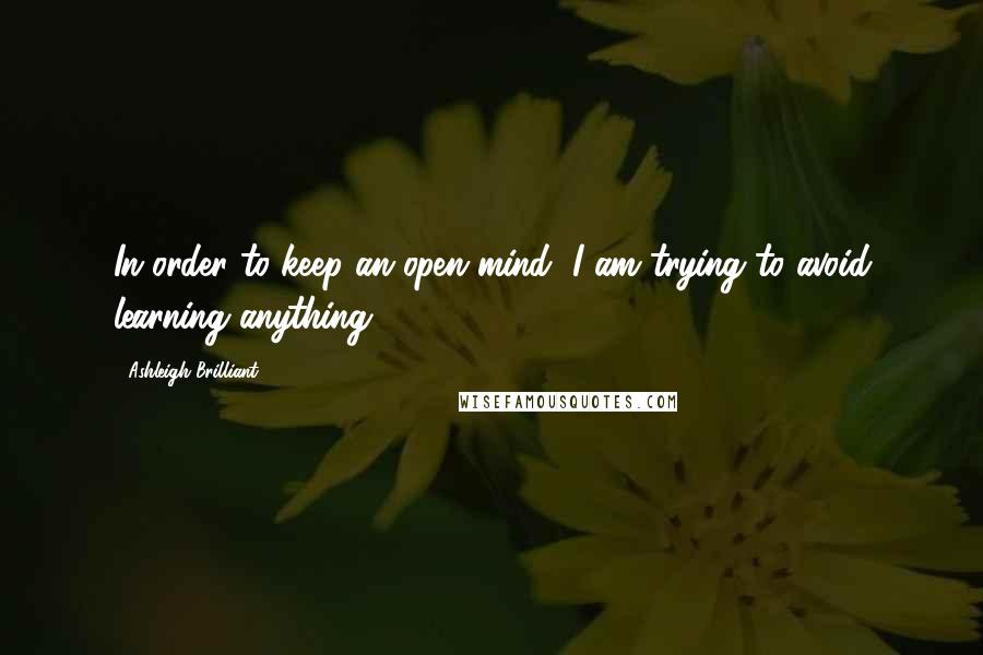 Ashleigh Brilliant Quotes: In order to keep an open mind, I am trying to avoid learning anything.