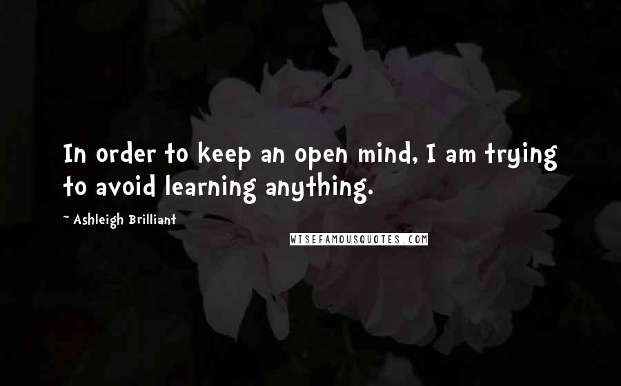 Ashleigh Brilliant Quotes: In order to keep an open mind, I am trying to avoid learning anything.