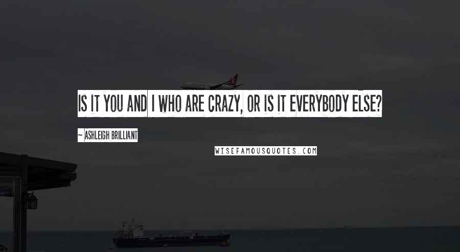 Ashleigh Brilliant Quotes: Is it you and I who are crazy, or is it everybody else?