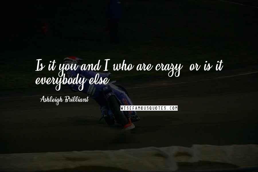 Ashleigh Brilliant Quotes: Is it you and I who are crazy, or is it everybody else?