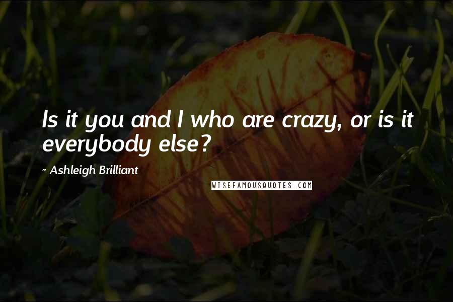 Ashleigh Brilliant Quotes: Is it you and I who are crazy, or is it everybody else?