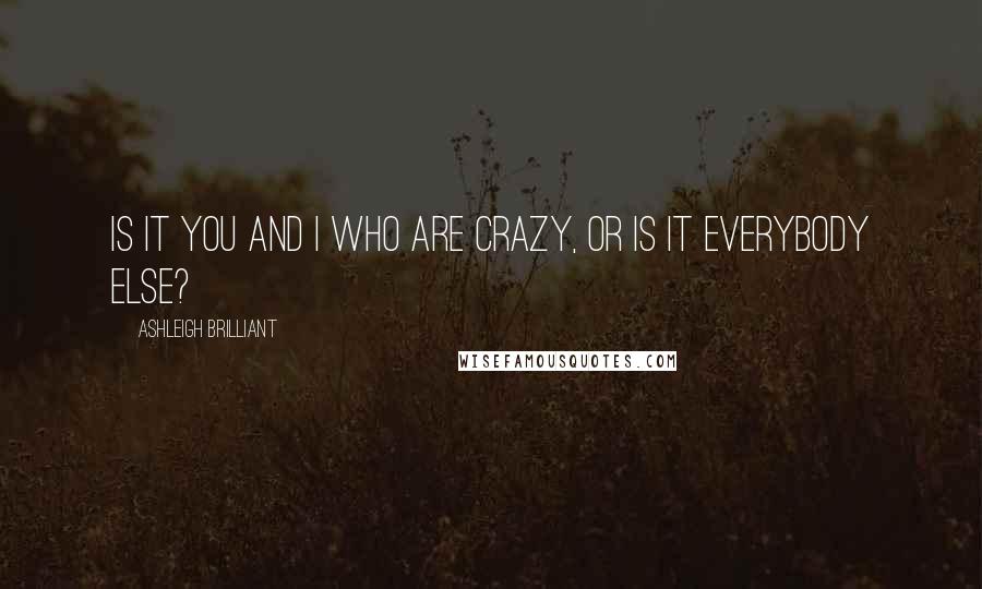 Ashleigh Brilliant Quotes: Is it you and I who are crazy, or is it everybody else?