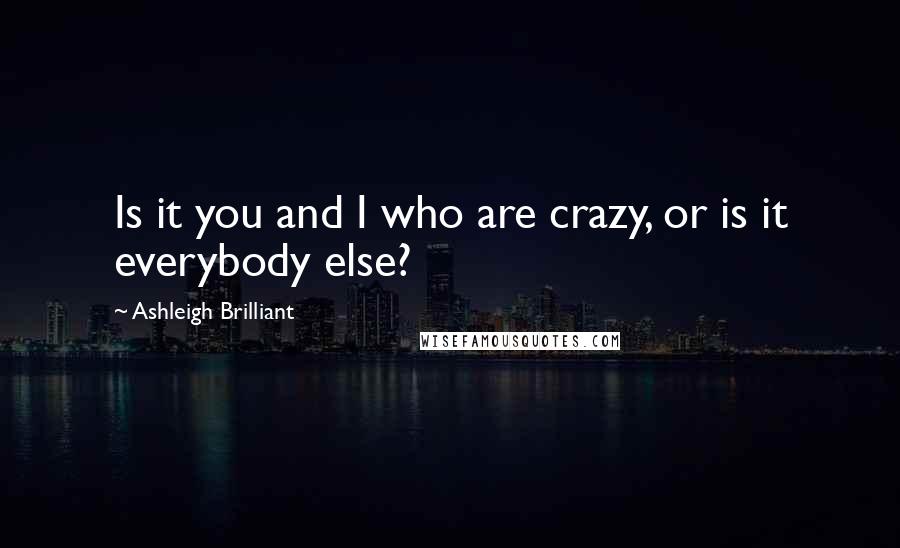 Ashleigh Brilliant Quotes: Is it you and I who are crazy, or is it everybody else?