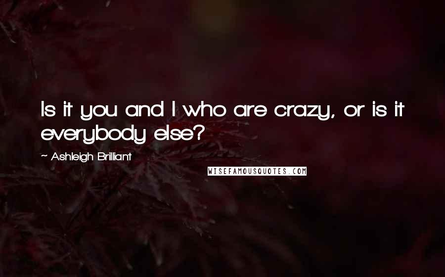 Ashleigh Brilliant Quotes: Is it you and I who are crazy, or is it everybody else?
