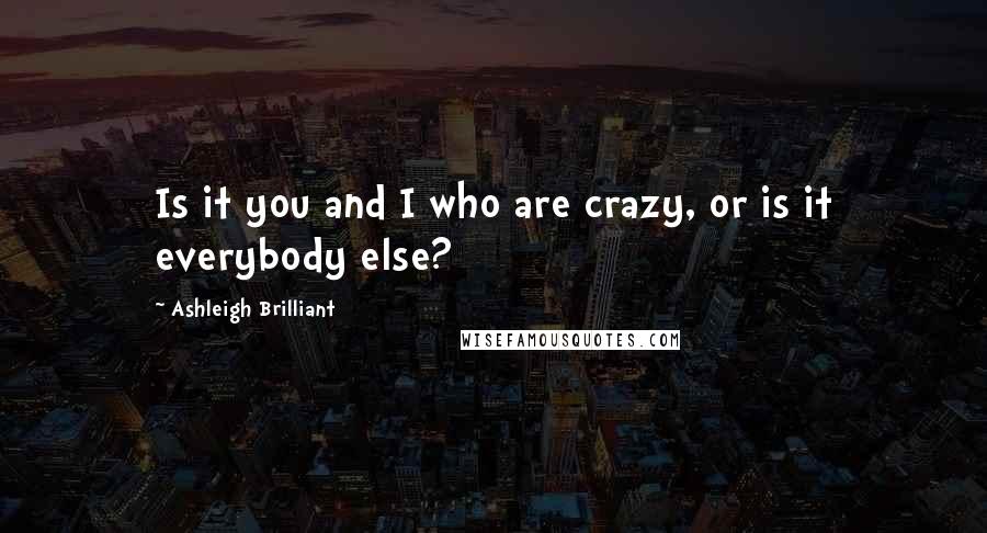 Ashleigh Brilliant Quotes: Is it you and I who are crazy, or is it everybody else?