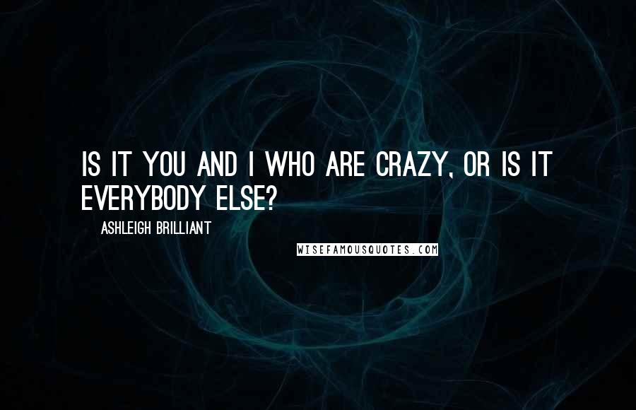 Ashleigh Brilliant Quotes: Is it you and I who are crazy, or is it everybody else?