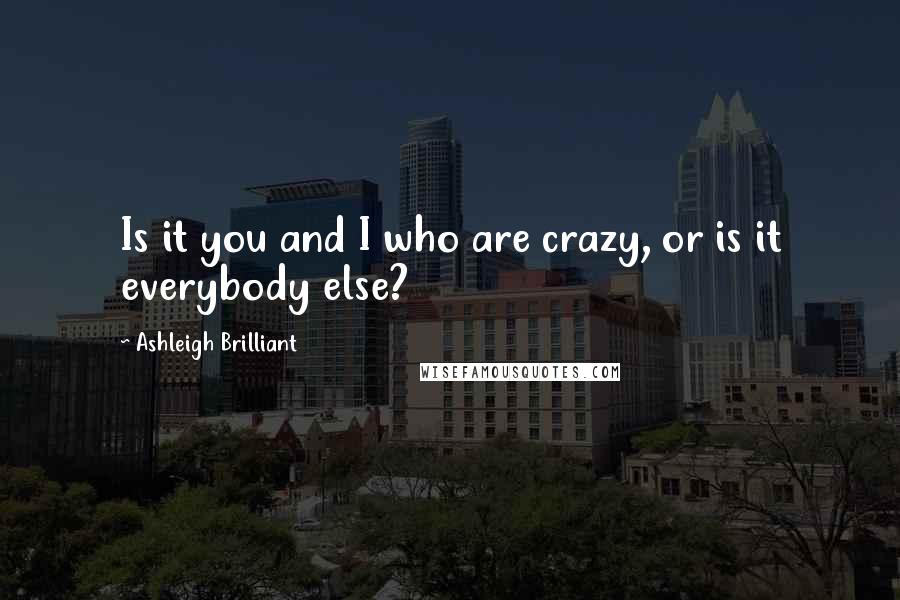 Ashleigh Brilliant Quotes: Is it you and I who are crazy, or is it everybody else?