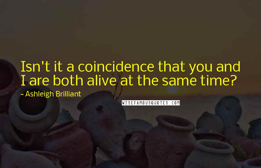 Ashleigh Brilliant Quotes: Isn't it a coincidence that you and I are both alive at the same time?