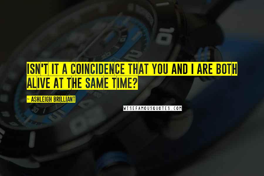 Ashleigh Brilliant Quotes: Isn't it a coincidence that you and I are both alive at the same time?