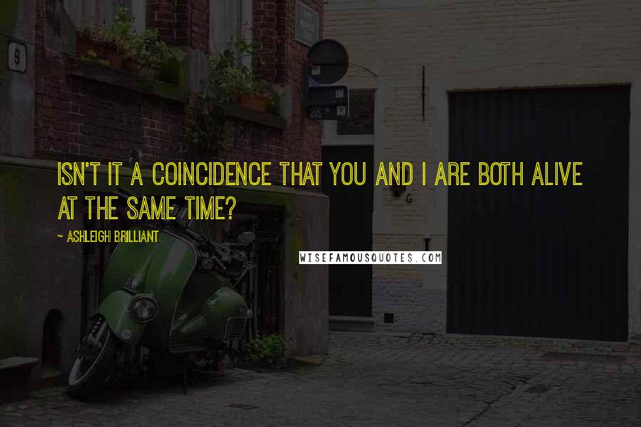 Ashleigh Brilliant Quotes: Isn't it a coincidence that you and I are both alive at the same time?