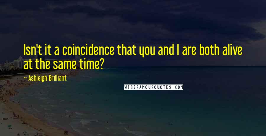 Ashleigh Brilliant Quotes: Isn't it a coincidence that you and I are both alive at the same time?