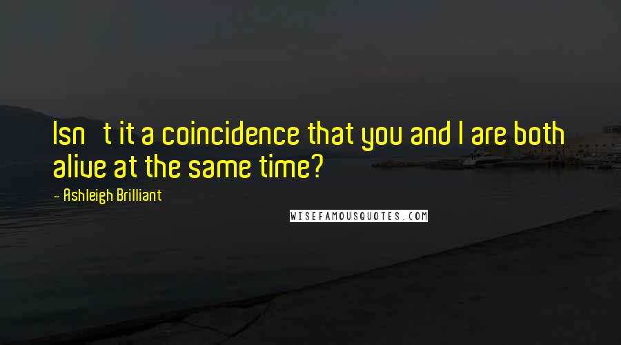 Ashleigh Brilliant Quotes: Isn't it a coincidence that you and I are both alive at the same time?