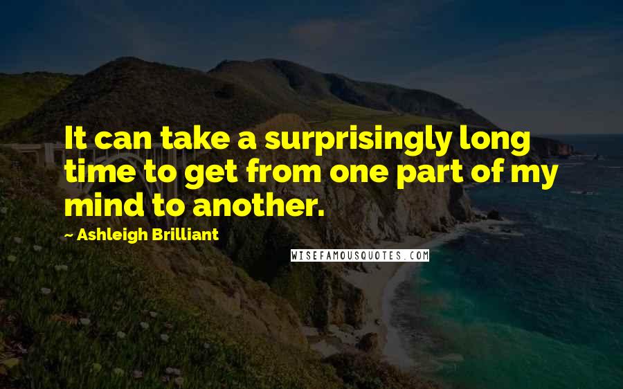 Ashleigh Brilliant Quotes: It can take a surprisingly long time to get from one part of my mind to another.