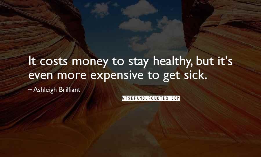 Ashleigh Brilliant Quotes: It costs money to stay healthy, but it's even more expensive to get sick.